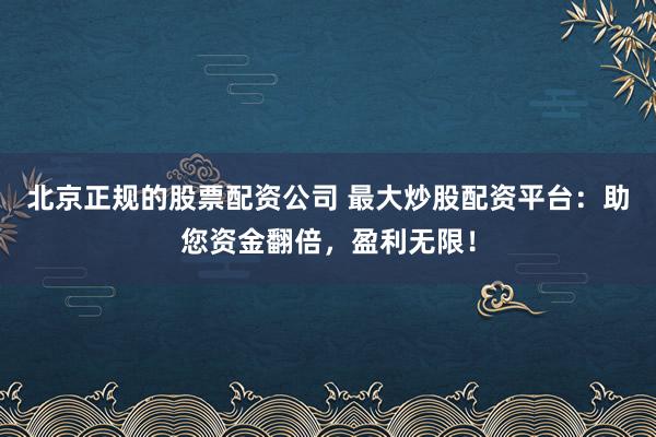 北京正规的股票配资公司 最大炒股配资平台：助您资金翻倍，盈利无限！