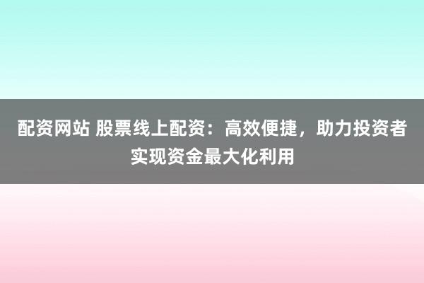 配资网站 股票线上配资：高效便捷，助力投资者实现资金最大化利用
