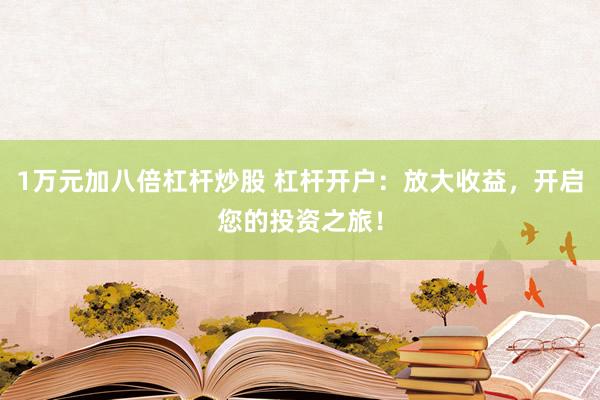 1万元加八倍杠杆炒股 杠杆开户：放大收益，开启您的投资之旅！