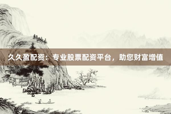 久久盈配资：专业股票配资平台，助您财富增值