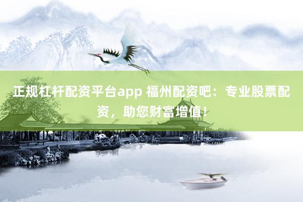 正规杠杆配资平台app 福州配资吧：专业股票配资，助您财富增值！