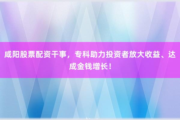 咸阳股票配资干事，专科助力投资者放大收益、达成金钱增长！