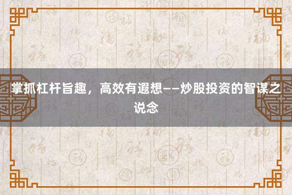 掌抓杠杆旨趣，高效有遐想——炒股投资的智谋之说念