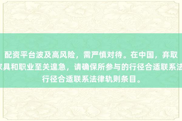 配资平台波及高风险，需严慎对待。在中国，弃取正当的金融家具和职业至关遑急，请确保所参与的行径合适联系法律轨则条目。