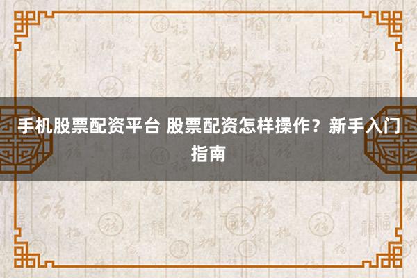 手机股票配资平台 股票配资怎样操作？新手入门指南