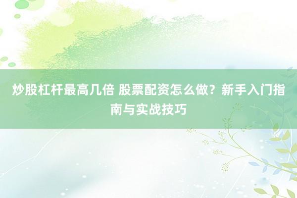 炒股杠杆最高几倍 股票配资怎么做？新手入门指南与实战技巧
