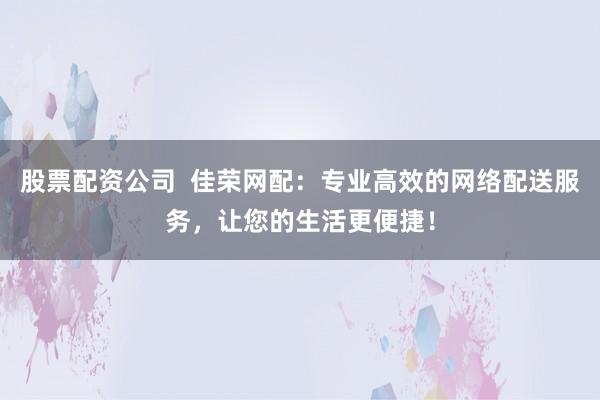 股票配资公司  佳荣网配：专业高效的网络配送服务，让您的生活更便捷！