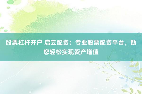 股票杠杆开户 启云配资：专业股票配资平台，助您轻松实现资产增值