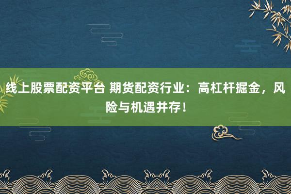 线上股票配资平台 期货配资行业：高杠杆掘金，风险与机遇并存！