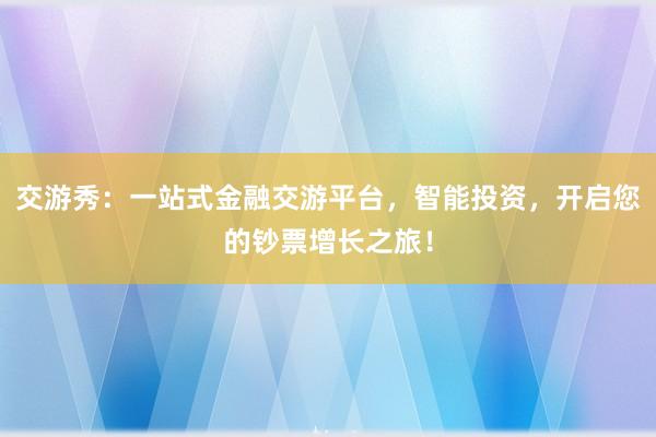 交游秀：一站式金融交游平台，智能投资，开启您的钞票增长之旅！