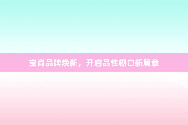 宝尚品牌焕新，开启品性糊口新篇章