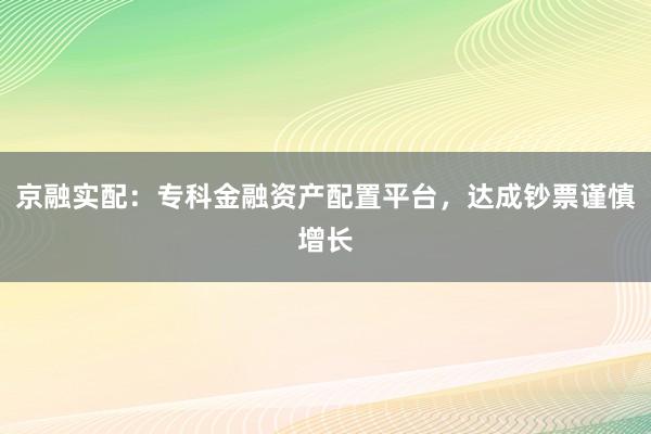 京融实配：专科金融资产配置平台，达成钞票谨慎增长