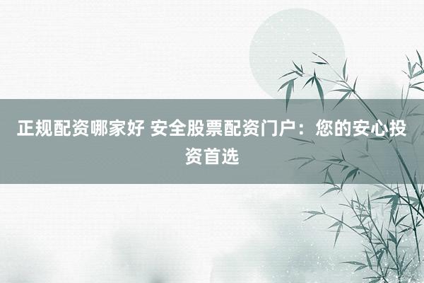 正规配资哪家好 安全股票配资门户：您的安心投资首选