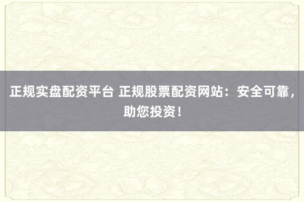 正规实盘配资平台 正规股票配资网站：安全可靠，助您投资！
