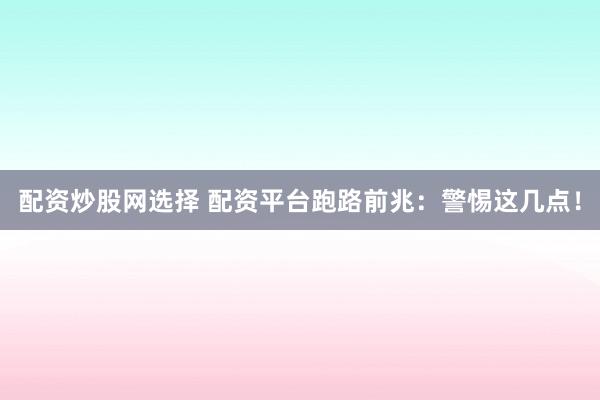 配资炒股网选择 配资平台跑路前兆：警惕这几点！