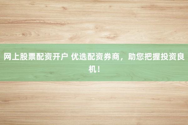 网上股票配资开户 优选配资券商，助您把握投资良机！
