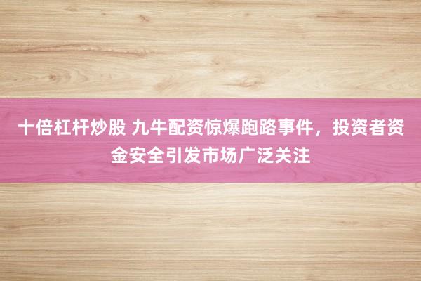 十倍杠杆炒股 九牛配资惊爆跑路事件，投资者资金安全引发市场广泛关注