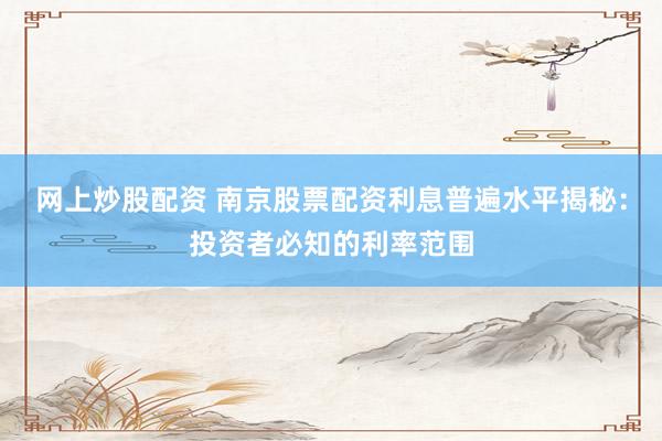 网上炒股配资 南京股票配资利息普遍水平揭秘：投资者必知的利率范围