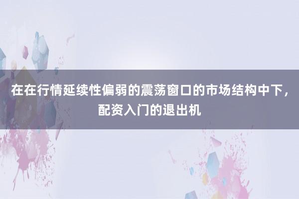 在在行情延续性偏弱的震荡窗口的市场结构中下，配资入门的退出机