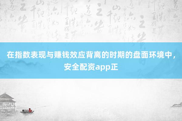 在指数表现与赚钱效应背离的时期的盘面环境中，安全配资app正