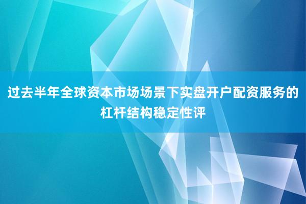 过去半年全球资本市场场景下实盘开户配资服务的杠杆结构稳定性评