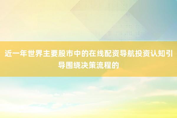 近一年世界主要股市中的在线配资导航投资认知引导围绕决策流程的
