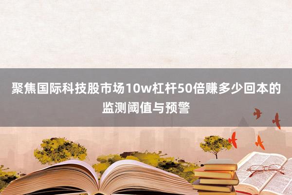 聚焦国际科技股市场10w杠杆50倍赚多少回本的监测阈值与预警