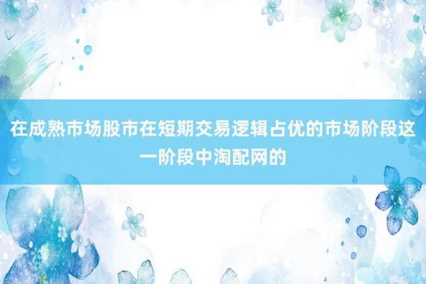 在成熟市场股市在短期交易逻辑占优的市场阶段这一阶段中淘配网的