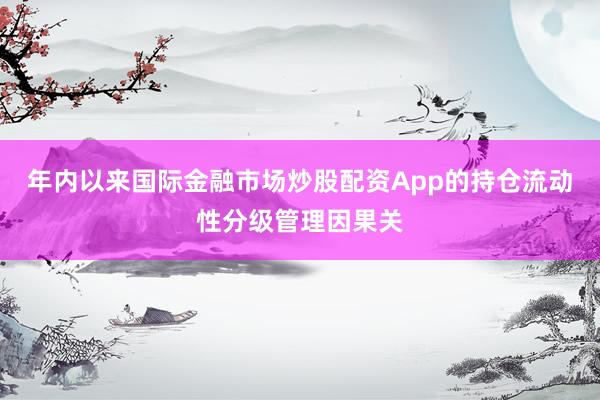 年内以来国际金融市场炒股配资App的持仓流动性分级管理因果关