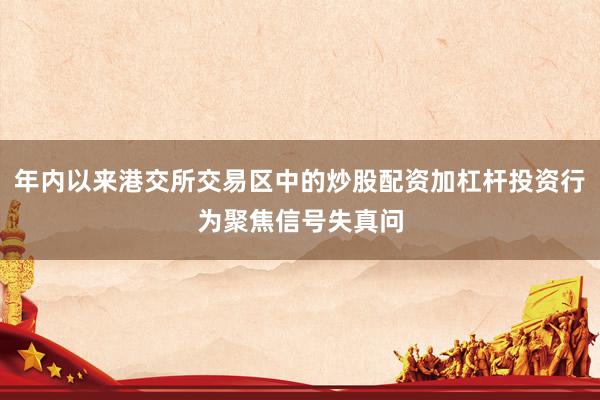 年内以来港交所交易区中的炒股配资加杠杆投资行为聚焦信号失真问