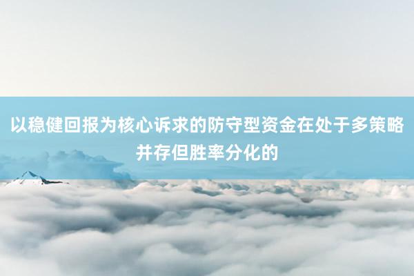 以稳健回报为核心诉求的防守型资金在处于多策略并存但胜率分化的