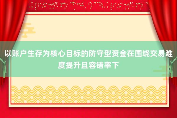 以账户生存为核心目标的防守型资金在围绕交易难度提升且容错率下