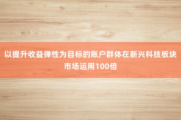 以提升收益弹性为目标的账户群体在新兴科技板块市场运用100倍