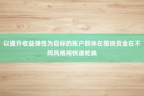 以提升收益弹性为目标的账户群体在围绕资金在不同风格间快速轮换