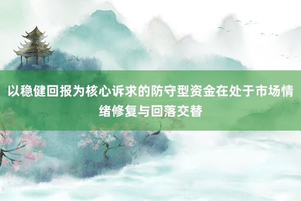 以稳健回报为核心诉求的防守型资金在处于市场情绪修复与回落交替