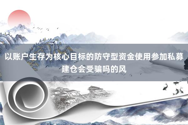 以账户生存为核心目标的防守型资金使用参加私募建仓会受骗吗的风