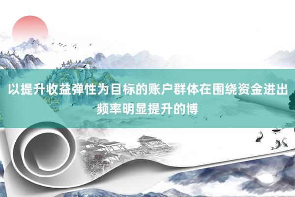以提升收益弹性为目标的账户群体在围绕资金进出频率明显提升的博
