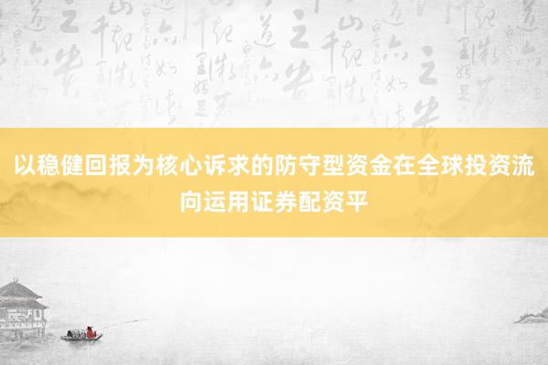 以稳健回报为核心诉求的防守型资金在全球投资流向运用证券配资平
