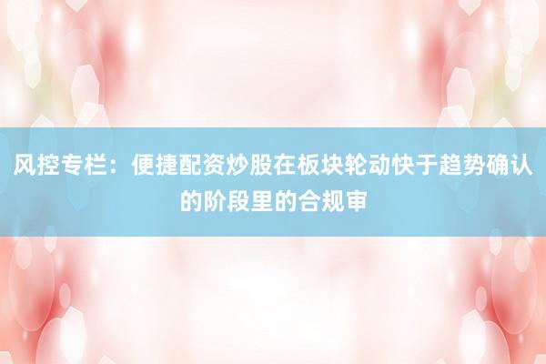 风控专栏：便捷配资炒股在板块轮动快于趋势确认的阶段里的合规审