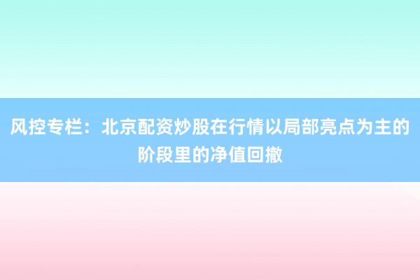 风控专栏：北京配资炒股在行情以局部亮点为主的阶段里的净值回撤