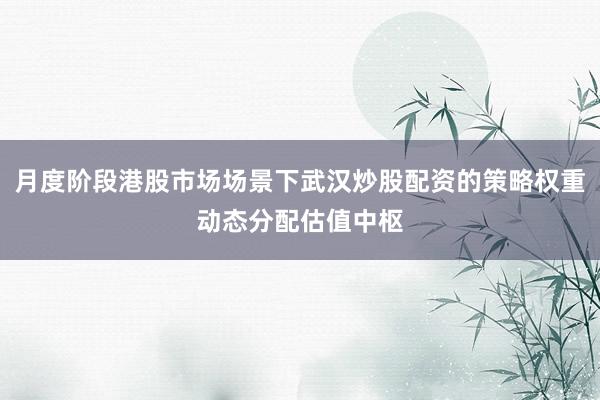 月度阶段港股市场场景下武汉炒股配资的策略权重动态分配估值中枢