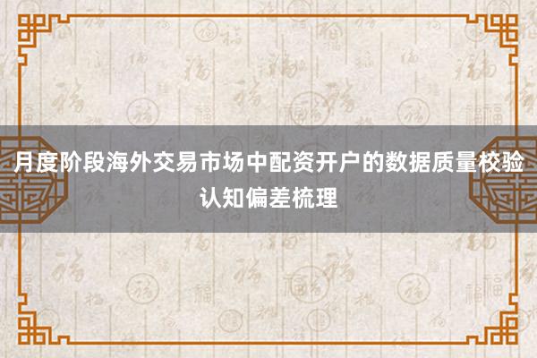 月度阶段海外交易市场中配资开户的数据质量校验认知偏差梳理