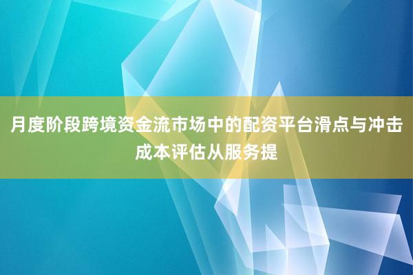 月度阶段跨境资金流市场中的配资平台滑点与冲击成本评估从服务提