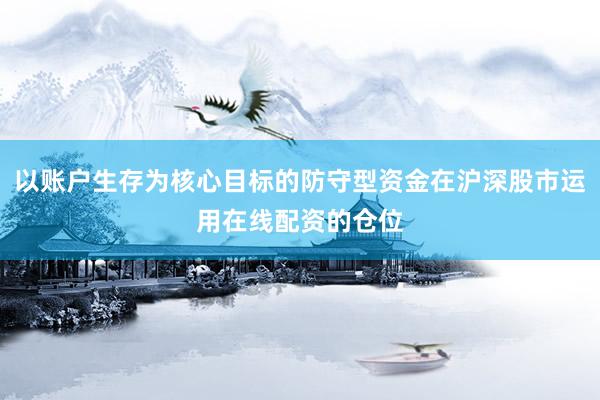 以账户生存为核心目标的防守型资金在沪深股市运用在线配资的仓位