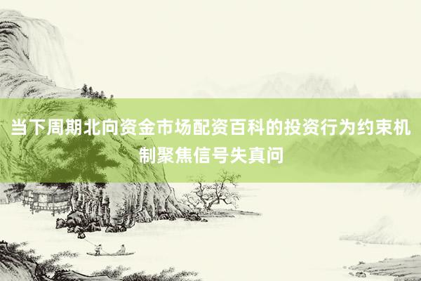 当下周期北向资金市场配资百科的投资行为约束机制聚焦信号失真问