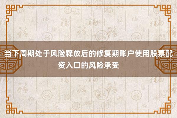 当下周期处于风险释放后的修复期账户使用股票配资入口的风险承受
