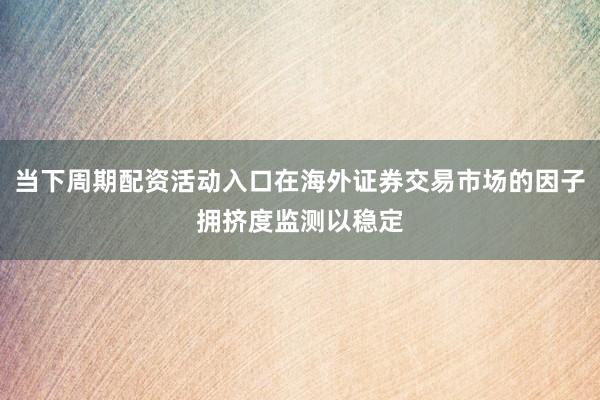 当下周期配资活动入口在海外证券交易市场的因子拥挤度监测以稳定