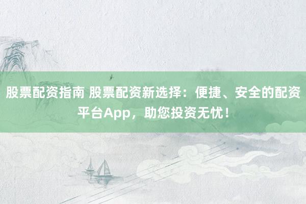 股票配资指南 股票配资新选择：便捷、安全的配资平台App，助您投资无忧！