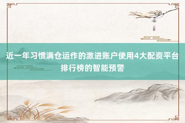 近一年习惯满仓运作的激进账户使用4大配资平台排行榜的智能预警