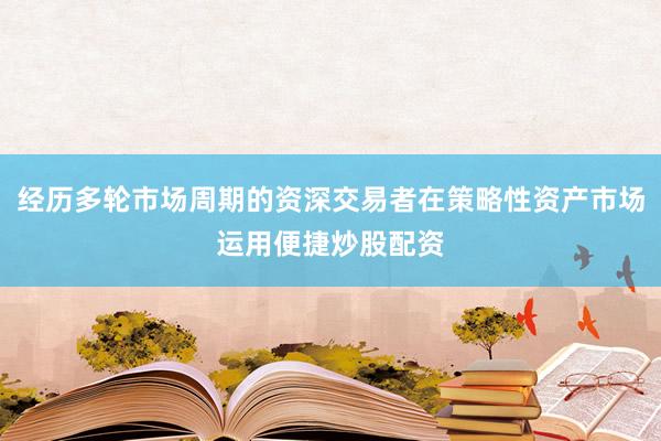 经历多轮市场周期的资深交易者在策略性资产市场运用便捷炒股配资